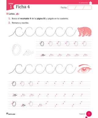 Fecha:
1 Fecha:
Unidad
1
9
Lectoescritura
Ficha 4
Letra _o
nueve
1.	 Busca el recortable 4 de la página 81 y pégalo en tu cuaderno.
2.	 Remarca y escribe.
	 O		 O		 O		 O		 O		 O		
	 ._o	 ._o	 ._o	 ._o	 ._o	 ._o	
	 O		 O		 O		
													
	 ._o	 ._o	 ._o	 .		 .		 .		 .		 .		 .			
	 O		 ._o	 O		 ._o
			 .				 .				
.		 		 .		 		 .		 		 .		 		 .
 
