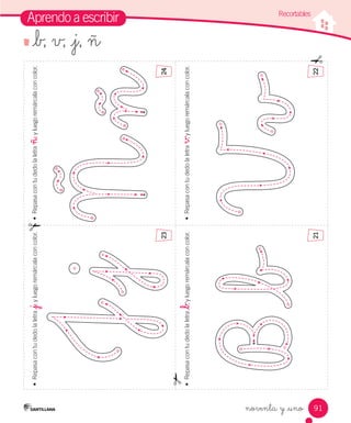 91
Aprendo a escribir
•	
Repasa
con
tu
dedo
la
letra
v
,
y
luego
remárcala
con
color.
•	
Repasa
con
tu
dedo
la
letra
_b
,
y
luego
remárcala
con
color.
•	
Repasa
con
tu
dedo
la
letra
_j
,
y
luego
remárcala
con
color.
•	
Repasa
con
tu
dedo
la
letra
ñ
,
y
luego
remárcala
con
color.
noventa y _uno
Recortables
21
23
22
24
_b, v, _j, ñ
 