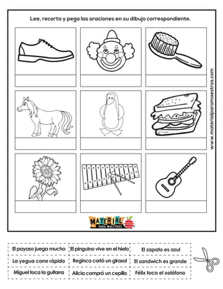 Reginca cortó un girasol
El pinguino vive en el hielo
Félix toca el xolófono
El zapato es azul
Alicia compró un cepillo
El sandwich es grande
www.materialparamaestros.com
Lee, recorta y pega las oraciones en su dibujo correspondiente.
El payaso juega mucho
Miguel toca la guitarra
La yegua corre rápido
 