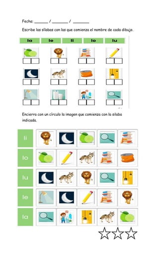Fecha: ______ / _______ / _______
Escribe las sílabas con las que comienza el nombre de cada dibujo.
Encierra con un círculo la imagen que comienza con la silaba
indicada.
 