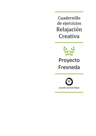 Cuadernillo
de ejercicios
Relajación
 Creativa



Proyecto
Fresneda


 Lourdes Garrido Mayo
 