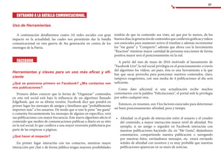 37
tendrás de que tu contenido sea visto, así que por lo menos, da los
buenosdías;lageneracióndecontenidosqueconllevengráficasyvideos
son esenciales para mantener activo el timeline y además incrementar
los “me gusta” y “Compartir”, además que ahora con la herramienta
“Reaction” mientras mayor cantidad de personas reaccionen de forma
positiva mayor será el posicionamiento en la red.
A partir del mes de mayo de 2016 motivado al lanzamiento de
“Facebook Live”, la red social privilegia en el posicionamiento a través
del algoritmo los videos, así pues, ésta es una herramienta a la que
hay que sacar provecho para posicionar nuestros contenidos, claro,
tampoco exageremos, con una media de 4 publicaciones al día será
suficiente.
Como dato adicional si una actualización recibe muchos
comentarios con la palabra “Felicitaciones”, el portal web la privilegia
por sobre cualquier otra.
Entonces, en resumen, son 3 los factores esenciales para determinar
un buen posicionamiento: afinidad, peso y tiempo.
•	 	Afinidad: es el grado de interacción entre el usuario y el creador
del contenido, a mayor interacción mayor nivel de afinidad. Por
ejemplo, si un amigo o seguidor en Facebook interactúa con
nuestras publicaciones haciendo clic en “Me Gusta”, dejándonos
comentarios, compartiendo nuestra publicación o navegando
por nuestras fotos, enviándonos mensajes, etc. estará enviando
señales de afinidad con nosotros y es muy probable que nuestras
publicaciones aparezcan en su muro de noticias.
ENTRANDO A LA BATALLA COMUNICACIONAL.
Uso de Herramientas
A continuación detallaremos cuatro (4) redes sociales con gran
impacto en la actualidad, las cuales nos permitirán dar la batalla
comunicacional en esta guerra de 4ta generación en contra de los
enemigos de la Patria.
FACEBOOK
Herramientas y claves para un uso más eficaz y efi-
ciente
¿Qué se posiciona primero en Facebook? ¿Mis contactos ven
mis publicaciones?
Primero debes conocer que la forma de “Organizar” contenidos
en esta red social está bajo la influencia de un algoritmo llamado
EdgeRank, que en su última versión, Facebook dice que pondrá en
primer lugar los mensajes de amigos y familiares que “probablemente
importen más” a los usuarios. De modo que si uno le pone “me gusta”
o comenta frecuentemente los mensajes de alguien en específico, verá
sus publicaciones con mayor frecuencia. Este nuevo algoritmo afecta el
contenido que medios de comunicaciones publican a diario en su sitio
en la red social, lo que conlleva a una mayor inversión publicitaria por
parte de las empresas o páginas.
¿Qué hacer al respecto?
En primer lugar interactúa con tus contactos, mientras mayor
interacción por chat o de forma pública tengas mayores posibilidades
 