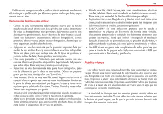45
Publicar una imagen en cada actualización de estado es mucho más
eficiente que la publicación por álbumes, que se realiza por lote y capta
menor interacción.
Herramientas Gráficas para utilizar:
•	 	Canva: es una herramienta relativamente nueva que ha hecho
mucho ruido en el último año. Esta podría ser la más importante
de todas las herramientas pues permite a las personas que no son
diseñadores profesionales, hacer diseños de muy buena calidad.
Entre sus funciones encontramos; efectos fotográficos, íconos
gratuitos, efecto viñeta, efecto marco fotográfico, desenfoque de
foto, pegatinas, cuadrículas de diseño.
•	 	Infogram: es una herramienta que le permite importar data por
medio de un archivo Excel y convertirlo en atractivas infografías.
Tiene un plan gratis que incluye más de 30 tipos de gráficos, le
permite editar la data y hasta publicar su infografía.
•	 	Otra muy parecida es Piktochart, que además cuenta con una
extensa librería de plantillas disponibles dependiendo del paquete
que usted elija. Tiene un plan gratuito y otro de pago.
•	 	Infoactive: es otra herramienta más para hacer infografías, pero
con la diferencia que la data es interactiva. Ofrece un paquete
gratis que incluye 3 infografías con “Live Data.”
•	 	Para memes; Recite es muy sencillo, usted ingresa su texto en el
espacio blanco y puede ver como se ve en los diferentes diseños en
la parte de abajo, encontrado el que le gusta, lo crea y tiene varias
opciones para publicarlo: Facebook, Twitter, Tumblr y otras redes.
No necesita registrarse y es gratis.
•	 	Visual.ly: útil y rápida para generar infografías usando los datos de
redes sociales como como Twitter y Facebook. Es gratuita.
•	 	Many Eyes: promete ordenar los datos en gráficos profesionales.
Tiene diversas opciones para un excelente producto final. Es ideal
para mapas y diagramas. El servicio es gratuito.
•	 	Wordle: sencilla y fácil. Se usa para crear visualizaciones efectivas
con las palabras. Basta con introducir un texto (corto o extenso).
Tiene una gran variedad de diseños diferentes para elegir.
•	 	Inspiration Hut: es un Blog de arte y diseño, en el cual entre otras
cosas, podrás encontrar excelentes fondos para tus imágenes con
diferentes colores y estilos, ¡totalmente gratuitos!
•	 	TABFOUNDRY Es una aplicación gratuita que te ayuda a
personalizar tu página de Facebook de forma muy sencilla.
Únicamente arrastrando y soltando los diferentes elementos que
quieres incorporar, hasta que hemos conseguido el resultado
deseado. Dentro de su personalización, se pueden añadir fotos, y
gráficos de fondo o colores, así como galerías multimedia o vídeos.
•	 	Los GIF si son un poco más complicados de subir pues hay que
pasar a través de la página web Giphy.com, encontrar el GIF que
queramos subir a Facebook, y publicarlo.
Publica videos
Los videos tienen una capacidad increíble para aumentar las visitas,
ya que ofrecen una mayor cantidad de información a los usuarios que
una fotografía o un post. Un estudio dice que los usuarios son un 64%
más propensos a creer una información después de haber visto un
video; las personas son más propensas a compartir videos que páginas
de texto, y a hacer clic en una miniatura de video que en algo que no
contenga un elemento multimedia.
La cantidad de tiempo que los usuarios pasan viendo videos en
Internet aumenta cada día. Ver un vídeo necesita menos esfuerzo que
la lectura de post largos, por lo que te permite retener durante más
tiempo a los usuarios en tu web.
 