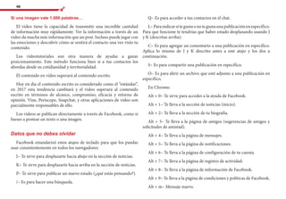 46
Si una imagen vale 1.000 palabras…
El video tiene la capacidad de transmitir una increíble cantidad
de información muy rápidamente. Ver la información a través de un
video da mucha más información que un post. Incluso puede jugar con
las emociones y descubrir cómo se sentirá el contacto una vez visto tu
contenido.
Los videotutoriales son otra manera de ayudar a ganar
posicionamiento. Este método funciona bien si a tus contactos los
abordas desde su cotidianidad y territorialidad.
El contenido en video superará al contenido escrito.
Hoy en día el contenido escrito es considerado como el “estándar”,
en 2017 esta tendencia cambiará y el video superará al contenido
escrito en términos de alcance, compromiso, eficacia y retorno de
opinión. Vine, Periscope, Snapchat, y otras aplicaciones de video son
parcialmente responsables de ello.
Los videos se publican directamente a través de Facebook, como si
fueses a postear un texto o una imagen.
Datos que no debes olvidar
Facebook estandarizó estos atajos de teclado para que los puedas
usar consistentemente en todos los navegadores:
J– Te sirve para desplazarte hacia abajo en la sección de noticias.
K– Te sirve para desplazarte hacia arriba en la sección de noticias.
P– Te sirve para publicar un nuevo estado (¿qué estás pensando?).
/– Es para hacer una búsqueda.
Q– Es para acceder a tus contactos en el chat.
L–Paraindicarsitegustaonotegustaunapublicaciónenespecífico.
Para que funcione te tendrías que haber estado desplazando usando J
y K (descritas arriba).
C– Es para agregar un comentario a una publicación en específico.
Aplica lo mismo de J y K descrito antes a este atajo y los dos a
continuación.
S– Es para compartir una publicación en específico.
O– Es para abrir un archivo que esté adjunto a una publicación en
específico.
En Chrome:
Alt + 0– Te sirve para acceder a la ayuda de Facebook.
Alt + 1– Te lleva a la sección de noticias (inicio).
Alt + 2– Te lleva a la sección de tu biografía.
Alt + 3– Te lleva a la página de amigos (sugerencias de amigos y
solicitudes de amistad).
Alt + 4– Te lleva a la página de mensajes.
Alt + 5– Te lleva a la página de notificaciones.
Alt + 6– Te lleva a la página de configuración de tu cuenta.
Alt + 7– Te lleva a la página de registro de actividad.
Alt + 8– Te lleva a la página de información de Facebook.
Alt + 9– Te lleva a la página de condiciones y políticas de Facebook.
Alt + m– Mensaje nuevo.
 