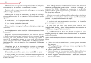 48
Ahora, cada vez que hagas una foto o grabes un vídeo con Instagram,
tendrás la opción de compartir el contenido en Facebook.
También podrás compartir contenido de Instagram en una página
de Facebook que administres.
Para vincular tu cuenta de Instagram a tu página de Facebook,
debes ser administrador de esa página en Facebook, los pasos son los
siguientes:
1. Ve a tu perfil y toca lo que parecen tres puntos.
2. Toca Cuentas vinculadas > Facebook.
3. Para vincular a una página, toca Facebook y elige una página que
administres.
Ya enlazada la cuenta vamos a empezar a generar contenidos, ¿cómo
lo hacemos?
En primer lugar utiliza imágenes buenas para llamar la atención,
si deseas crear contenidos que impulsen tu alcance, tómate el tiempo
necesario para crear elementos visuales atractivos que capten la
atención de tus seguidores; aunque no creas, son lo suficientemente
astutos como para saber cuáles son fotografías de archivo y cuáles no.
Haz buenas fotos o invierte tiempo en crear contenido de calidad para
tu cuenta.
Ahora bien, una de las funcionalidades relevantes en Instagram
es la utilización de filtros para las imágenes, revisemos algunos datos
interesantes, antes de iniciar:
1. La no utilización de filtros genera menor cantidad de me gusta.
2. Filtrar las fotos hace reaccionar a la audiencia y genera un mayor
número de “me gusta” y de comentarios. A los usuarios les seducen más
las fotos retocadas.
3. Sin embargo, no todos los filtros tienen el mismo éxito, funcionan
mejor los que suben los colores cálidos y elevan la exposición y el
contraste. Con el filtro “adecuado”, se incrementan en un 21% las
probabilidades de que la imagen sea vista, y en un 45% los comentarios
que recibe de la audiencia.
4. Esto se corresponde con los postulados de los estudios psicológicos
de los colores: los tonos cálidos como el rojo y el amarillo exaltan a las
personas y les producen sentimientos de alegría.
5. Las luces sepia que dan un aspecto envejecido a las fotografías
generan muy pocos comentarios.
6. Debes optar por filtros como Mayfair, Rise, Valencia, Hefe,
Nashville, Lark, Slumber y Aden. Todos serían útiles para maximizar la
visibilidad, los “me gusta” y los comentarios.
7. Los filtros tienen un efecto más allá del de mejorar las fotos:
guardan algún tipo de relación con el afianzamiento de los seguidores
en las redes sociales.
Vamos entonces a algunos pequeños consejos en la utilización de los
filtros:
•	 	Kelvin: sólo úsalo en forma irónica, cuando quieras transmitir
algo negativo.
•	 	1977: cualquier foto que quieras que parezca retro, tipo murales
impactantes o graffitis.
•	 	Walden: fotografías al aire libre y paisajes.
•	 	Hudson: hace que las fotos parezcan heladas, rígidas y frías. Este
filtro ayuda a fotografiar objetos modernos o arquitectónicos.
•	 	Inkwell: imágenes que deseas en blanco y negro pero con mayor
relevancia del blanco.
 