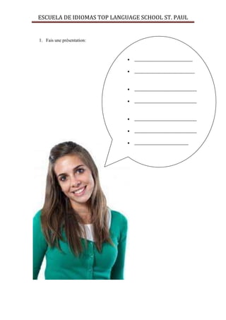 ESCUELA DE IDIOMAS TOP LANGUAGE SCHOOL ST. PAUL


1. Fais une présentation:



                              ____________________________

                              _____________________________



                              ______________________________

                              ______________________________



                              ______________________________

                              ______________________________

                              __________________________
 