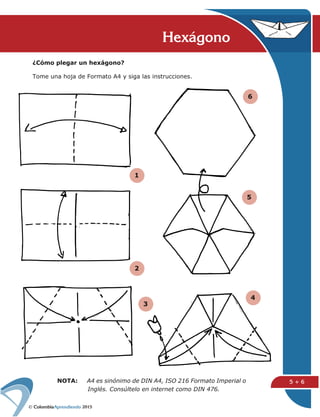 2015
5 + 6
1
2
3
4
5
6
Hexágono
¿Cómo plegar un hexágono?
Tome una hoja de Formato A4 y siga las instrucciones.
NOTA: A4 es sinónimo de DIN A4, ISO 216 Formato Imperial o
Inglés. Consúltelo en internet como DIN 476.
 
