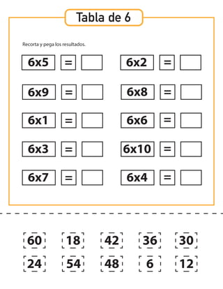 Tabla de 6
Recorta y pega los resultados.
6x5
6x9
6x1
6x3
6x7
6x2
6x8
6x6
6x10
6x4
=
=
=
=
= =
=
=
=
=
60
24
18
54 48
42 36
6 12
30
 