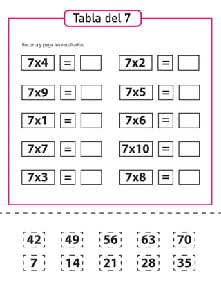 Tabla del 7
Recorta y pega los resultados.
7x4
7x9
7x1
7x7
7x3
7x2
7x5
7x6
7x10
7x8
=
=
=
=
= =
=
=
=
=
42
7
49
14 21
56 63
28 35
70
 
