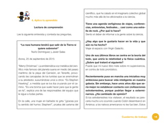 18Cuaderno de trabajo
4. Aplico lo aprendido
Lectura de comprensión
Lee la siguiente entrevista y contesta las preguntas.
“La raza humana tendrá que salir de la Tierra si
quiere sobrevivir”
Nuño Domínguez y Javier Salas
Arona, 25 de septiembre de 2015
“Merry Christmas”. La emblemática voz metálica del cien-
tífico más famoso del planeta suena en medio del paseo
marítimo de la playa del Camisón, en Tenerife, provo-
cando las carcajadas de los turistas que se arremolinan
a su alrededor, susurrándose unos a otros: “Es Stephen
Hawking”, a medida que se los iba cruzando por el ca-
mino. “Es una broma que suele hacer para que la gente
se ría”, explica una de las responsables del equipo que
le sigue a todas partes.
En la calle, una mujer en bañador le grita “¡gracias por
tu sentido del humor, Stephen!”, prueba del carisma del
científico, que ha calado en el imaginario colectivo global
mucho más allá de los aficionados a la ciencia.
Tiene una agenda vertiginosa de viajes, conferen-
cias, entrevistas, festivales… casi como una estre-
lla de rock. ¿Por qué lo hace?
Siento el deber de informar a la gente sobre la ciencia.
¿Hay algo que le gustaría hacer en la vida y que
aún no ha hecho?
Viajar al espacio con Virgin Galactic.
Uno de sus últimos libros se centra en la teoría del
todo, que uniría la relatividad y la física cuántica.
¿Sobre qué tratará el siguiente?
Puede que mi nuevo libro trate sobre mi supervivencia,
en contra de todo pronóstico.
Recientemente puso en marcha una iniciativa muy
ambiciosa para buscar vida inteligente en nuestra
galaxia. Sin embargo, hace unos años dijo que se-
ría mejor no establecer contacto con civilizaciones
extraterrestres, porque podrían llegar a extermi-
narnos. ¿Ha cambiado de opinión?
Si los extraterrestres nos visitaran, el resultado se pare-
cería mucho a lo ocurrido cuando Colón desembarcó en
América: a los nativos americanos no les fue bien. Estos
 