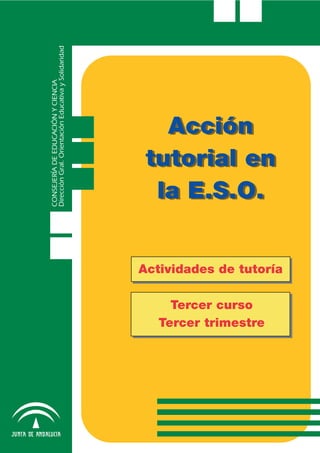 Acción
tutorial en
la E.S.O.
Acción
tutorial en
la E.S.O.
Actividades de tutoría
Tercer curso
Tercer trimestre
CONSEJERÍADEEDUCACIÓNYCIENCIA
DirecciónGral.OrientaciónEducativaySolidaridad
 