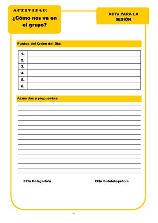 10
¿Cómo nos va en¿Cómo nos va en
el grupo?el grupo?
ACTA PARA LA
SESIÓN
Puntos del Orden del Día:
1.
2.
3.
4.
5.
6.
Acuerdos y propuestas:
El/la Delegado/a El/la Subdelegado/a
ACTIVIDADACTIVIDADACTIVIDAD:
 