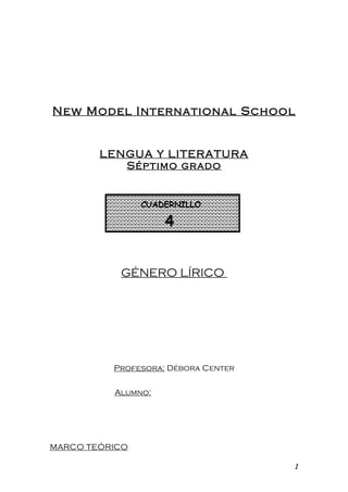 New Model International School


        LENGUA Y LITERATURA
           Séptimo grado


                CUADERNILLO

                    4


           GÉNERO LÍRICO




          Profesora: Débora Center

          Alumno:




MARCO TEÓRICO

                                     1
 