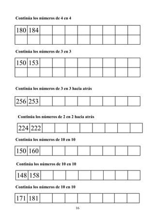 16
Continúa los números de 4 en 4
180 184
Continúa los números de 3 en 3
Continúa los números de 3 en 3 hacia atrás
150 153
256 253
Continúa los números de 10 en 10
150 160
Continúa los números de 2 en 2 hacia atrás
224 222
Continúa los números de 10 en 10
171 181
Continúa los números de 10 en 10
148 158
 