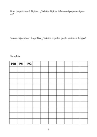 3
Si un paquete trae 9 lápices. ¿Cuántos lápices habrá en 4 paquetes igua-
les?
En una caja caben 15 repollos ¿Cuántos repollos puedo meter en 3 cajas?
Completa
190 191 192
 