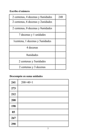7
Escribe el número
2 centenas, 4 decenas y 8unidades 248
2 centenas, 6 decenas y 2unidades
2 centenas, 0 decenas y 8unidades
7 decenas y 1 unidades
1centena, 1 decenas y 5unidades
4 decenas
8unidades
2 centenas y 5unidades
2 centenas y 3 decenas
Descompón en suma unidades
241 200+40+1
273
212
208
198
85
267
290
 