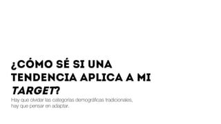 Hay que olvidar las categorías demográﬁcas tradicionales,
hay que pensar en adaptar.
 
¿Cómo sé si una
tendencia aplica a mi
target?
 