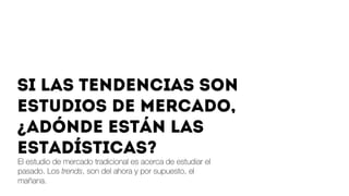 El estudio de mercado tradicional es acerca de estudiar el
pasado. Los trends, son del ahora y por supuesto, el
mañana.  
Si las tendencias son
estudios de mercado,
¿adónde están las
estadísticas?
 