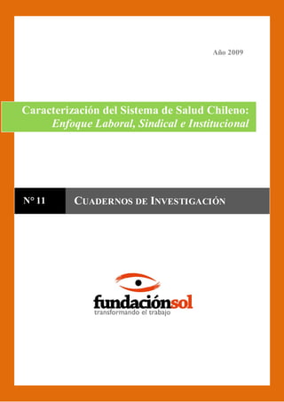 Año 2009

Caracterización del Sistema de Salud Chileno:
Enfoque Laboral, Sindical e Institucional

N° 11

CUADERNOS DE INVESTIGACIÓN

1

 