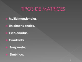    Multidimensionales.

   Unidimensionales.

   Escalonadas.

   Cuadrada.

   Traspuesta.

   Simétrica.
                          10
 