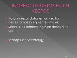    Para ingresar datos en un vector
    necesitamos la siguiente sintaxis:
   Scanf.-Nos permite ingresar datos a un
    vector.

   scanf(“%d”,&vector[i]);



                                        22
 
