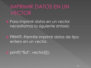    Para imprimir datos en un vector
    necesitamos la siguiente sintaxis:

   PRINTF.-Permite imprimir datos de tipo
    entero en un vector.

   printf(“%d”, vector[i]);


                                         23
 