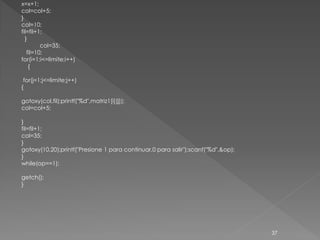 x=x+1;
col=col+5;
}
col=10;
fil=fil+1;
  }
         col=35;
   fil=10;
for(i=1;i<=limite;i++)
    {

 for(j=1;j<=limite;j++)
{

gotoxy(col,fil);printf("%d",matriz1[i][j]);
col=col+5;

}
fil=fil+1;
col=35;
}
gotoxy(10,20);printf("Presione 1 para continuar,0 para salir");scanf("%d",&op);
}
while(op==1);

getch();
}




                                                                                  37
 