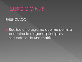 ENUNCIADO;

   Realice un programa que me permita
    encontrar la diagonal principal y
    secundaria de una matriz.




                                    46
 