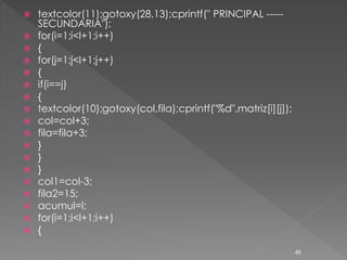    textcolor(11);gotoxy(28,13);cprintf(" PRINCIPAL -----
    SECUNDARIA");
   for(i=1;i<l+1;i++)
   {
   for(j=1;j<l+1;j++)
   {
   if(i==j)
   {
   textcolor(10);gotoxy(col,fila);cprintf("%d",matriz[i][j]);
   col=col+3;
   fila=fila+3;
   }
   }
   }
   col1=col-3;
   fila2=15;
   acumul=l;
   for(i=1;i<l+1;i++)
   {

                                                                 48
 