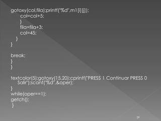 gotoxy(col,fila);printf("%d",m1[i][j]);
    col=col+5;
    }
    fila=fila+3;
    col=45;
  }
}

break;
}
}

textcolor(5);gotoxy(15,20);cprintf("PRESS 1 Continuar PRESS 0
   Salir");scanf("%d",&oper);
}
while(oper==1);
getch();
 }

                                                        59
 