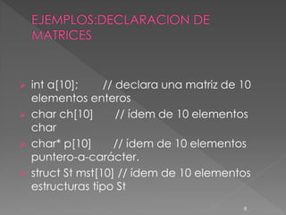  int a[10];     // declara una matriz de 10
  elementos enteros
 char ch[10]       // ídem de 10 elementos
  char
 char* p[10]      // ídem de 10 elementos
  puntero-a-carácter.
 struct St mst[10] // ídem de 10 elementos
  estructuras tipo St
                                          8
 