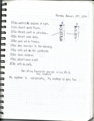 ----_.-
1) 'Sh~uXltche3 -tk sirrpson; ot -f)~ht.;
2) 5he daesrrt opétIk -frefi:h"
"3)'She ébe.sn't coor K On saturdoys.
l.{)sre doesrit cool¡) dOilyo
5)She. gOb out on FridaY3.
GJshe dJes ~erc¡se 'Ir, the rmrnin9~
l)~):: eais oot no +he weeKends.
~JShe loJ~ ch'tdrer
q)S~ dxsn"rooveQ pet
laJShe gen up tnr/y ~
'1
Dne of rr1f favoor'ie per:On in my ife i3
mj mother
My ,m:¡tller is carismCltic, My I'{)other '13lJery fun
 