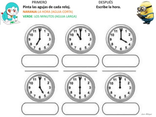 PRIMERO DESPUÉS
Pinta las agujas de cada reloj. Escribe la hora.
NARANJA:LA HORA (AGUJA CORTA)
VERDE: LOS MINUTOS (AGUJA LARGA)
Laura Astorquia
 