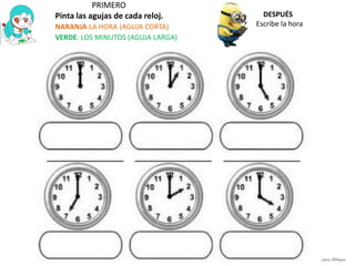 PRIMERO
Pinta las agujas de cada reloj.
NARANJA:LA HORA (AGUJA CORTA)
VERDE: LOS MINUTOS (AGUJA LARGA)
DESPUÉS
Escribe la hora
Laura Astorquia
 