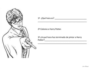 1ª ¿Qué hora es? ____________________________
___________________________________________
2ª Colorea a Harry Potter.
3ª ¿A qué hora has terminado de pintar a Harry
Potter?_____________________________________
___________________________________________
Laura Astorquia
 