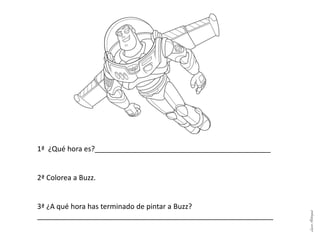1ª ¿Qué hora es?____________________________________________
2ª Colorea a Buzz.
3ª ¿A qué hora has terminado de pintar a Buzz?
___________________________________________________________
LauraAstorquia
 