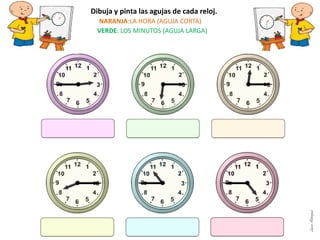 Dibuja y pinta las agujas de cada reloj.
NARANJA:LA HORA (AGUJA CORTA)
VERDE: LOS MINUTOS (AGUJA LARGA)
LauraAstorquia
 