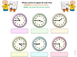 Dibuja y pinta las agujas de cada reloj.
NARANJA:LA HORA (AGUJA CORTA)
VERDE: LOS MINUTOS (AGUJA LARGA)
LauraAstorquia
 