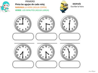 PRIMERO
Pinta las agujas de cada reloj.
NARANJA:LA HORA (AGUJA CORTA)
VERDE: LOS MINUTOS (AGUJA LARGA)
DESPUÉS
Escribe la hora
Laura Astorquia
 