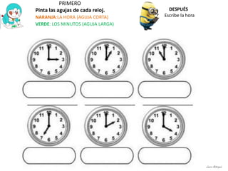 PRIMERO
Pinta las agujas de cada reloj.
NARANJA:LA HORA (AGUJA CORTA)
VERDE: LOS MINUTOS (AGUJA LARGA)
DESPUÉS
Escribe la hora
Laura Astorquia
 