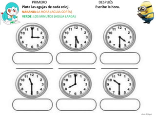 PRIMERO DESPUÉS
Pinta las agujas de cada reloj. Escribe la hora.
NARANJA:LA HORA (AGUJA CORTA)
VERDE: LOS MINUTOS (AGUJA LARGA)
Laura Astorquia
 