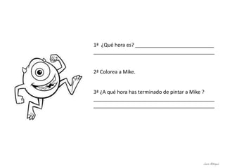 1ª ¿Qué hora es? ____________________________
___________________________________________
2ª Colorea a Mike.
3ª ¿A qué hora has terminado de pintar a Mike ?
___________________________________________
___________________________________________
Laura Astorquia
 
