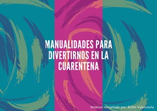 MANUALIDADES PARA
DIVERTIRNOS EN LA
CUARENTENA
Material recopilado por: Belén Valenzuela
 