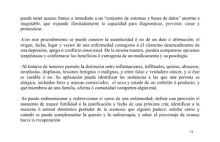 puede tener acceso franco e inmediato a un “conjunto de sistemas y bases de datos” enorme e
inagotable, que expande ilimitadamente la capacidad para diagnosticar, prevenir, curar y
pronosticar.
-Con este procedimiento se puede conocer la autenticidad ó no de un dato ó afirmación; el
origen, fecha, lugar y vector de una enfermedad contagiosa ó el elemento desencadenante de
una depresión, apego ó conflicto emocional. De la misma manera, pueden compararse opciones
terapéuticas y confirmarse los beneficios ó yatrogenia de un medicamento y su posología.
-Al tratarse de tumores permite la distinción entre inflamaciones, infiltrados, quistes, abscesos,
neoplasias, displasias, lesiones benignas o malignas, y entre falso y verdadero cáncer, y si éste
es curable ó no. Su aplicación puede identificar las sustancias a las que una persona es
alérgica, incluidos lotes y marcas comerciales; el sexo y estado de un embrión ó producto; y
qué miembros de una familia, oficina ó comunidad comparten algún mal.
-Se puede redimensionar y redireccionar el curso de una enfermedad; definir con precisión el
momento de mayor fertilidad ó la justificación y fecha de una próxima cita; identificar a la
mascota ó animal doméstico portador de la zoonosis que alguien padece; señalar cómo y
cuándo se puede complementar la quimio y la radioterapia, y saber el porcentaje de avance
hacia la recuperación
19
 