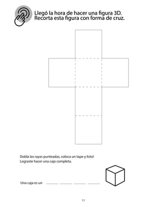 11
Llegó la hora de hacer una figura 3D.
Recorta esta figura con forma de cruz.
Dobla las rayas punteadas, coloca un tape y listo!
Lograste hacer una caja completa.
Una caja es un
 