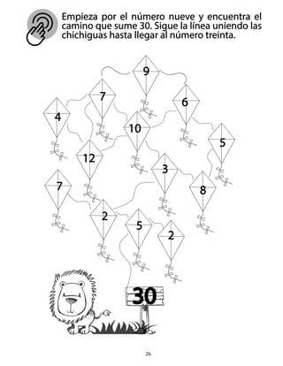 26
Empieza por el número nueve y encuentra el
camino que sume 30. Sigue la línea uniendo las
chichiguas hasta llegar al número treinta.
9
7 6
10
12
5
4
5
3
2
7
2
8
30
 
