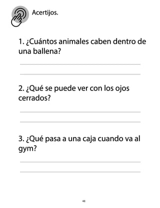 Acertijos.
48
1. ¿Cuántos animales caben dentro de
una ballena?
2. ¿Qué se puede ver con los ojos
cerrados?
3. ¿Qué pasa a una caja cuando va al
gym?
 