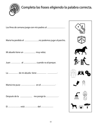 Completa las frases eligiendo la palabra correcta.
51
Los fines de semana juego con mis padres al .
María ha perdido el , no podemos jugar al parchis.
Mi abuelo tiene un muy veloz.
Juan al cuando va al parque.
La de mi abuela tiene
Mamá me puso en el
Después de la me pongo la
El está del
10
.
.
.
 