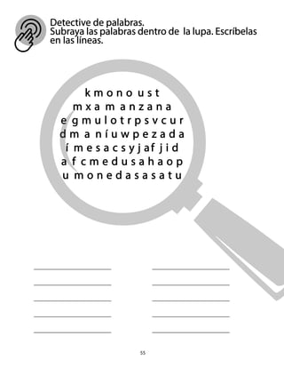 Detective de palabras.
Subraya las palabras dentro de la lupa. Escríbelas
en las líneas.
55
k m o n o u s t
m x a m a n z a n a
e g m u l o t r p s v c u r
d m a n í u w p e z a d a
í m e s a c s y j af j i d
a f c m e d u s a h a o p
u m o n e d a s a s a t u
 
