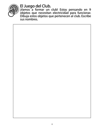 El Juego del Club.
¡Vamos a formar un club! Estoy pensando en 9
objetos que necesitan electricidad para funcionar.
Dibuja estos objetos que pertenecen al club. Escribe
sus nombres.
6
 